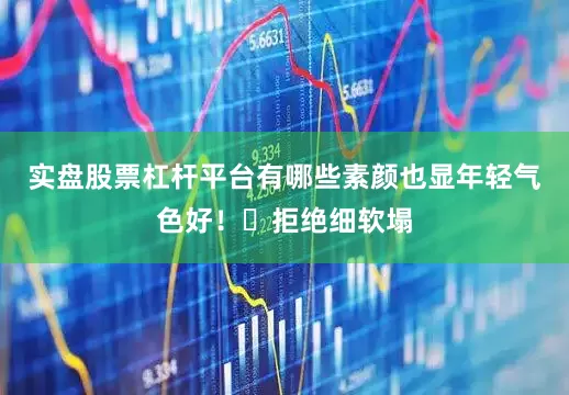 实盘股票杠杆平台有哪些素颜也显年轻气色好！	拒绝细软塌