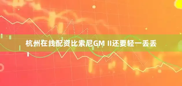 杭州在线配资比索尼GM II还要轻一丢丢