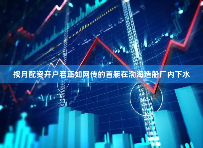 按月配资开户若正如网传的首艇在渤海造船厂内下水