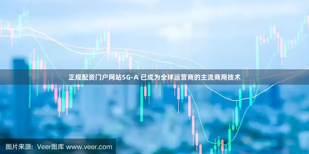 正规配资门户网站5G-A 已成为全球运营商的主流商用技术