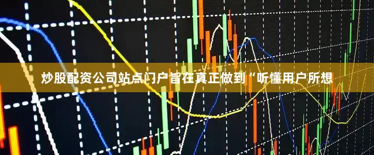 炒股配资公司站点门户旨在真正做到“听懂用户所想