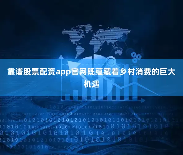 靠谱股票配资app官网既蕴藏着乡村消费的巨大机遇