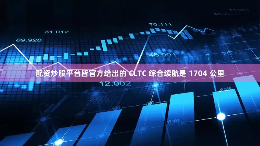 配资炒股平台皆官方给出的 CLTC 综合续航是 1704 公里