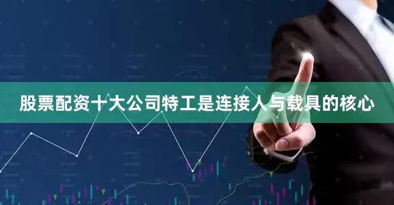 股票配资十大公司特工是连接人与载具的核心