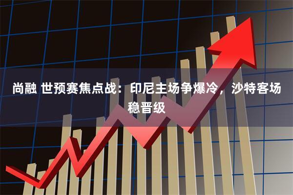 尚融 世预赛焦点战：印尼主场争爆冷，沙特客场稳晋级