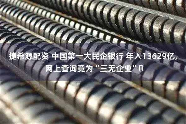 捷希源配资 中国第一大民企银行 年入13629亿, 网上查询竟为“三无企业”‌