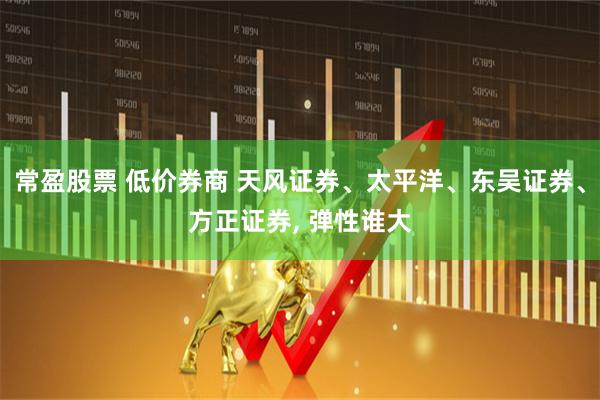 常盈股票 低价券商 天风证券、太平洋、东吴证券、方正证券, 弹性谁大