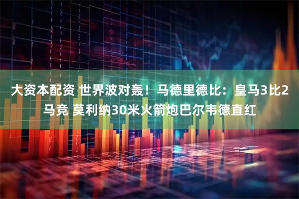 大资本配资 世界波对轰！马德里德比：皇马3比2马竞 莫利纳30米火箭炮巴尔韦德直红