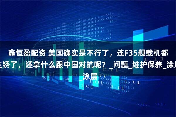 鑫恒盈配资 美国确实是不行了，连F35舰载机都生锈了，还拿什么跟中国对抗呢？_问题_维护保养_涂层