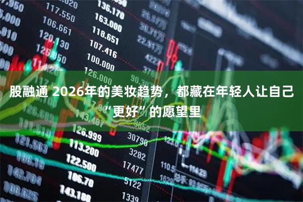 股融通 2026年的美妆趋势，都藏在年轻人让自己“更好”的愿望里