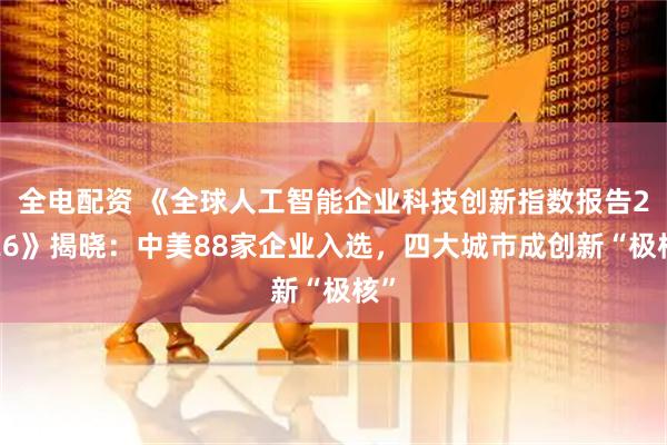 全电配资 《全球人工智能企业科技创新指数报告2026》揭晓：中美88家企业入选，四大城市成创新“极核”