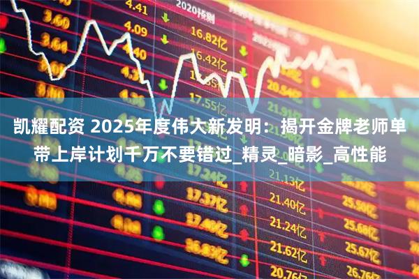 凯耀配资 2025年度伟大新发明：揭开金牌老师单带上岸计划千万不要错过_精灵_暗影_高性能