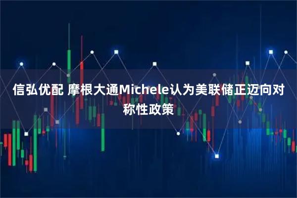 信弘优配 摩根大通Michele认为美联储正迈向对称性政策