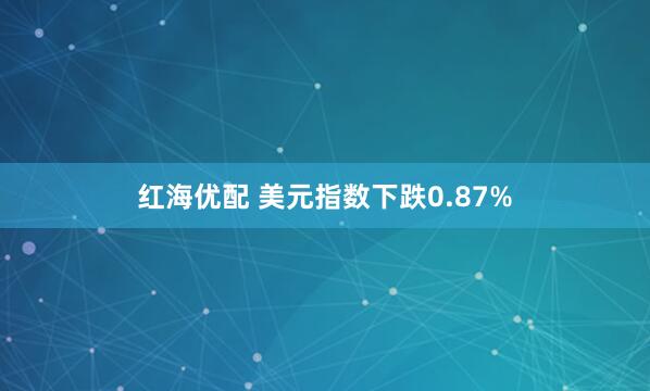 红海优配 美元指数下跌0.87%