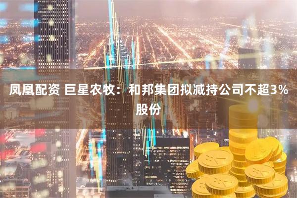 凤凰配资 巨星农牧：和邦集团拟减持公司不超3%股份