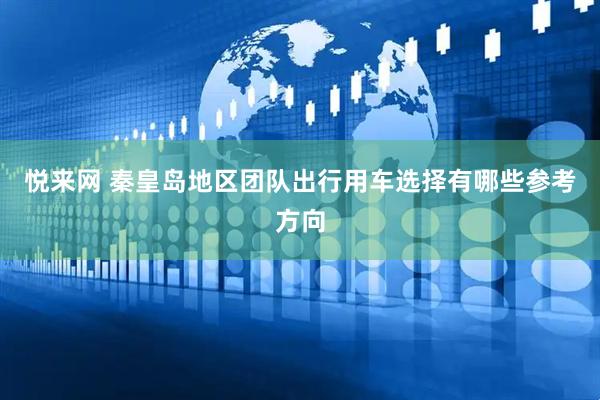 悦来网 秦皇岛地区团队出行用车选择有哪些参考方向