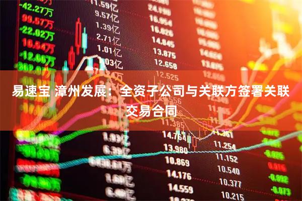 易速宝 漳州发展：全资子公司与关联方签署关联交易合同