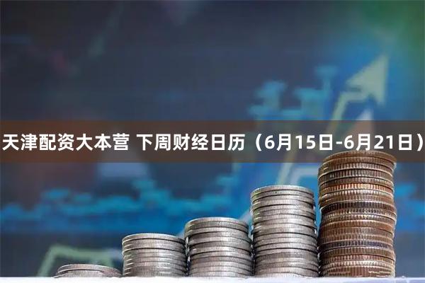 天津配资大本营 下周财经日历（6月15日-6月21日）