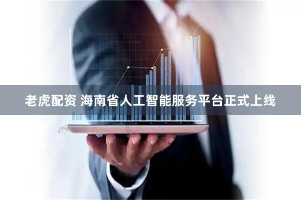 老虎配资 海南省人工智能服务平台正式上线