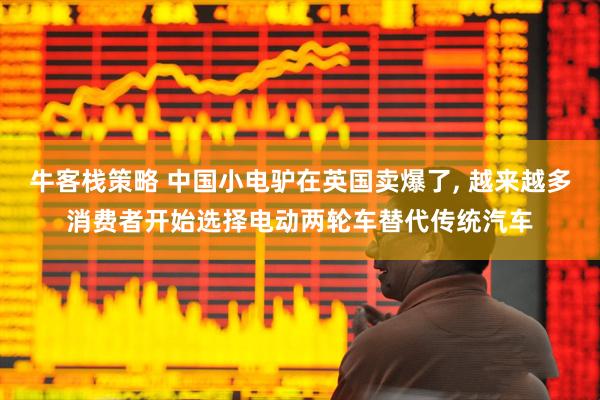 牛客栈策略 中国小电驴在英国卖爆了, 越来越多消费者开始选择电动两轮车替代传统汽车