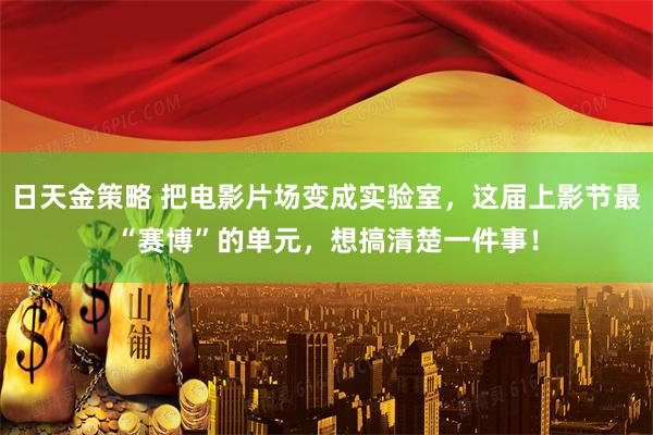 日天金策略 把电影片场变成实验室，这届上影节最“赛博”的单元，想搞清楚一件事！
