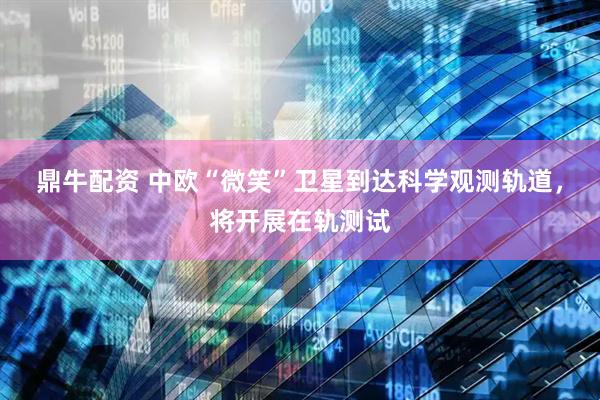 鼎牛配资 中欧“微笑”卫星到达科学观测轨道，将开展在轨测试